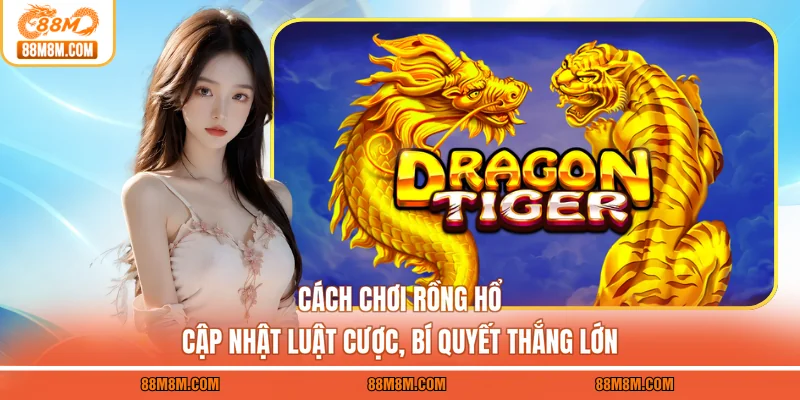 Cách Chơi Rồng Hổ - Cập Nhật Luật Cược, Bí Quyết Thắng Lớn